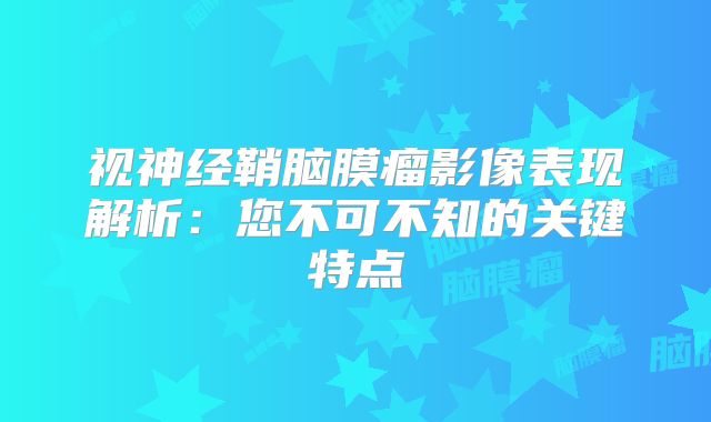 视神经鞘脑膜瘤影像表现解析：您不可不知的关键特点
