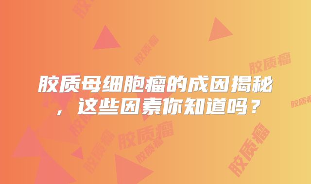 胶质母细胞瘤的成因揭秘，这些因素你知道吗？