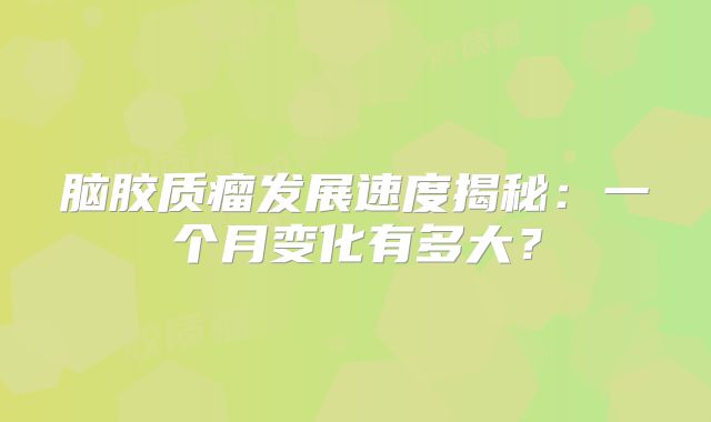 脑胶质瘤发展速度揭秘：一个月变化有多大？
