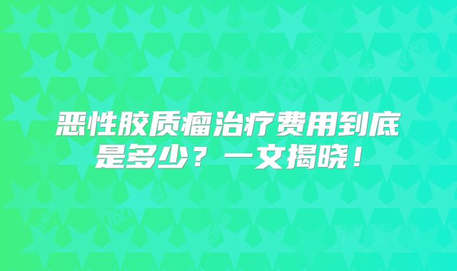 恶性胶质瘤治疗费用到底是多少？一文揭晓！