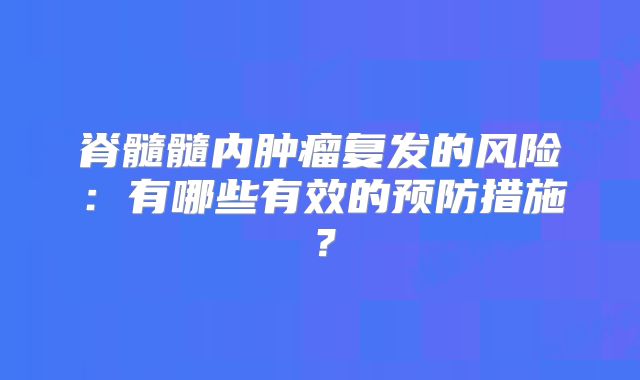脊髓髓内肿瘤复发的风险：有哪些有效的预防措施？