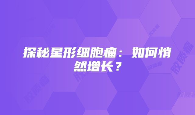 探秘星形细胞瘤：如何悄然增长？