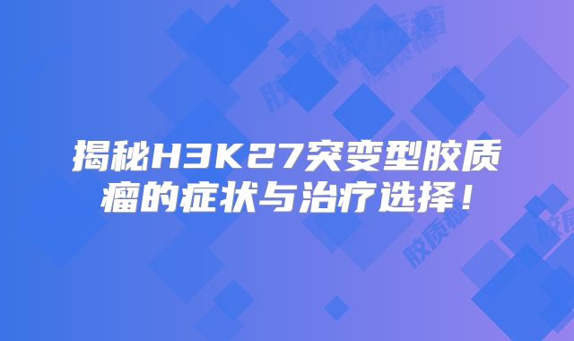 揭秘H3K27突变型胶质瘤的症状与治疗选择！
