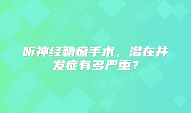 听神经鞘瘤手术，潜在并发症有多严重？