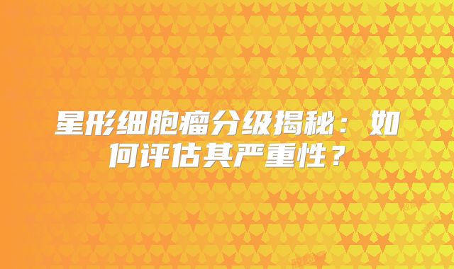 星形细胞瘤分级揭秘：如何评估其严重性？