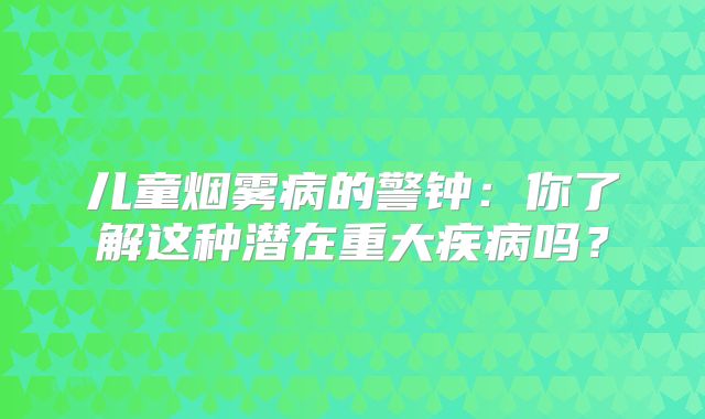 儿童烟雾病的警钟：你了解这种潜在重大疾病吗？