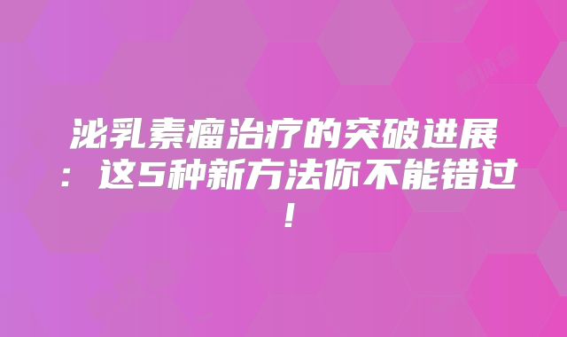 泌乳素瘤治疗的突破进展：这5种新方法你不能错过！