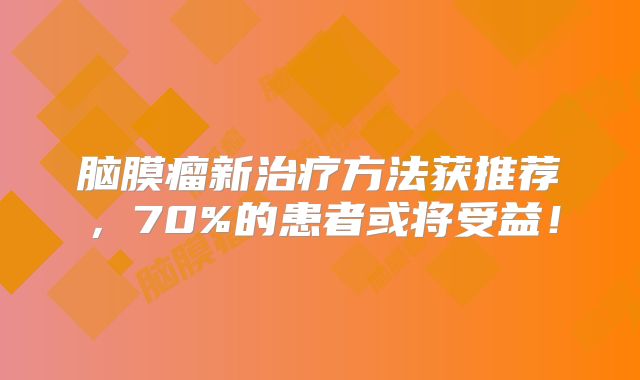 脑膜瘤新治疗方法获推荐，70%的患者或将受益！