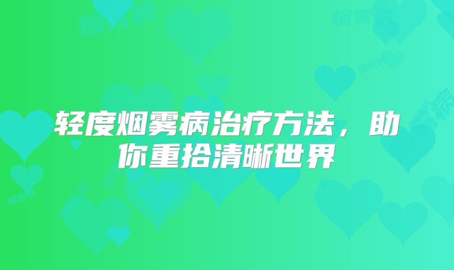 轻度烟雾病治疗方法，助你重拾清晰世界