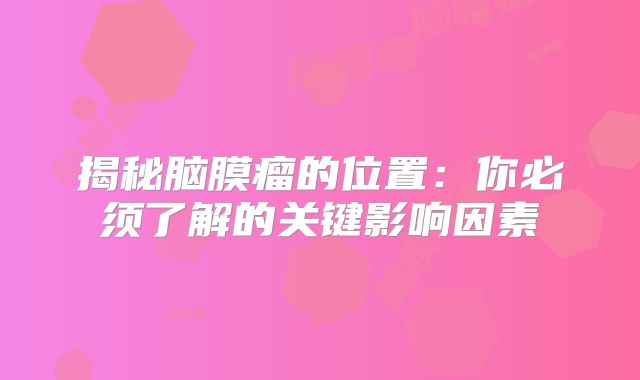 揭秘脑膜瘤的位置：你必须了解的关键影响因素