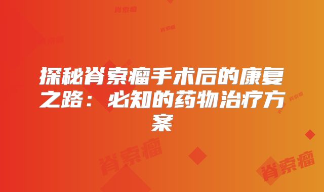 探秘脊索瘤手术后的康复之路：必知的药物治疗方案
