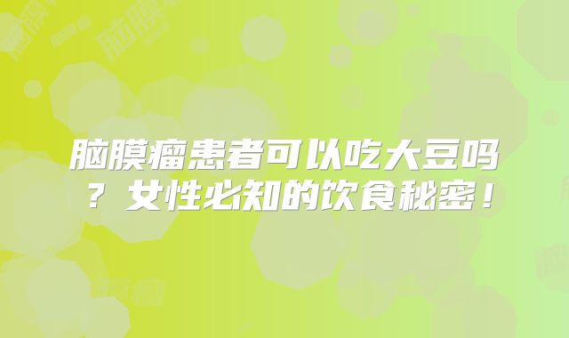 脑膜瘤患者可以吃大豆吗？女性必知的饮食秘密！