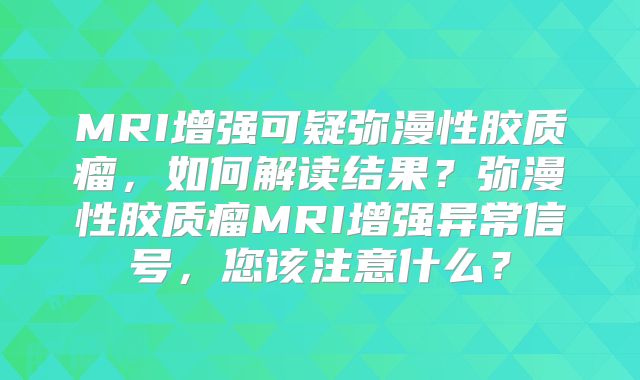 MRI增强可疑弥漫性胶质瘤，如何解读结果？弥漫性胶质瘤MRI增强异常信号，您该注意什么？