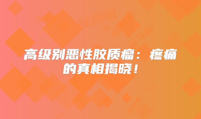 高级别恶性胶质瘤：疼痛的真相揭晓！