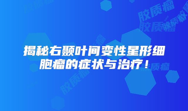 揭秘右颞叶间变性星形细胞瘤的症状与治疗！