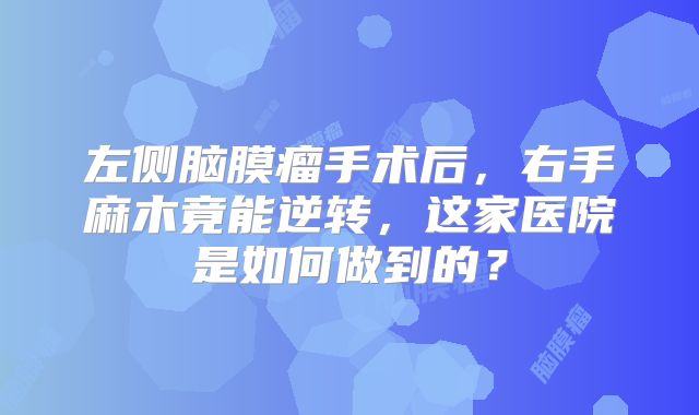 左侧脑膜瘤手术后，右手麻木竟能逆转，这家医院是如何做到的？