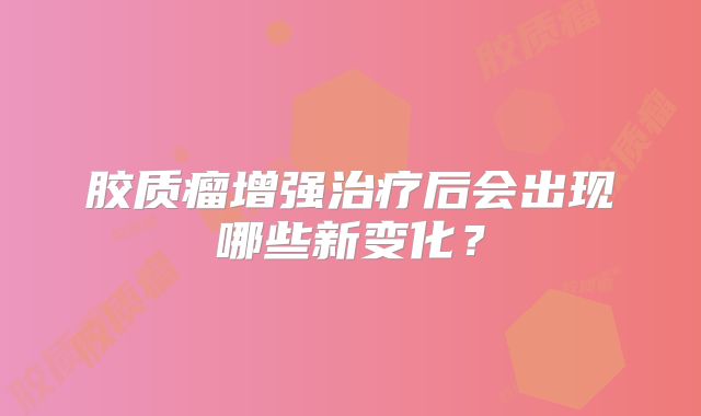 胶质瘤增强治疗后会出现哪些新变化？