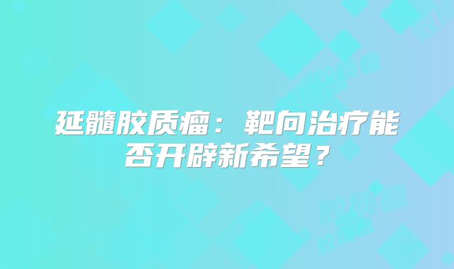 延髓胶质瘤：靶向治疗能否开辟新希望？