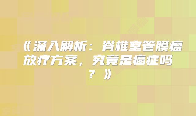 《深入解析：脊椎室管膜瘤放疗方案，究竟是癌症吗？》