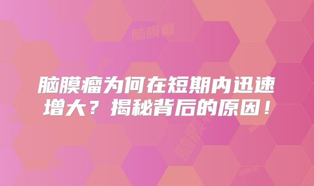脑膜瘤为何在短期内迅速增大？揭秘背后的原因！