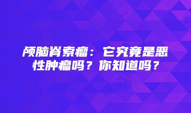 颅脑脊索瘤：它究竟是恶性肿瘤吗？你知道吗？