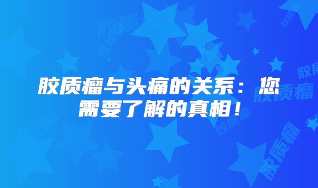 胶质瘤与头痛的关系：您需要了解的真相！