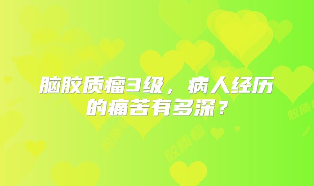 脑胶质瘤3级，病人经历的痛苦有多深？