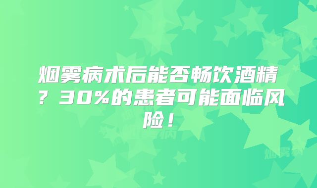 烟雾病术后能否畅饮酒精？30%的患者可能面临风险！