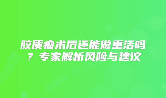 胶质瘤术后还能做重活吗？专家解析风险与建议