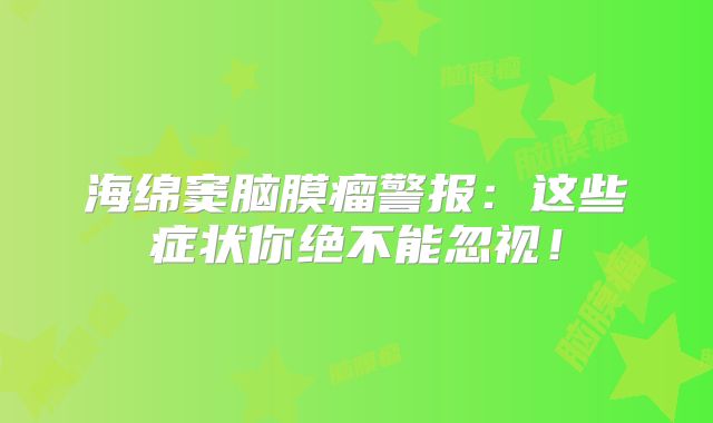 海绵窦脑膜瘤警报：这些症状你绝不能忽视！