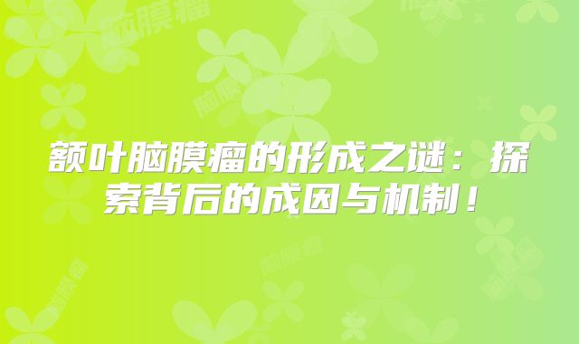额叶脑膜瘤的形成之谜：探索背后的成因与机制！