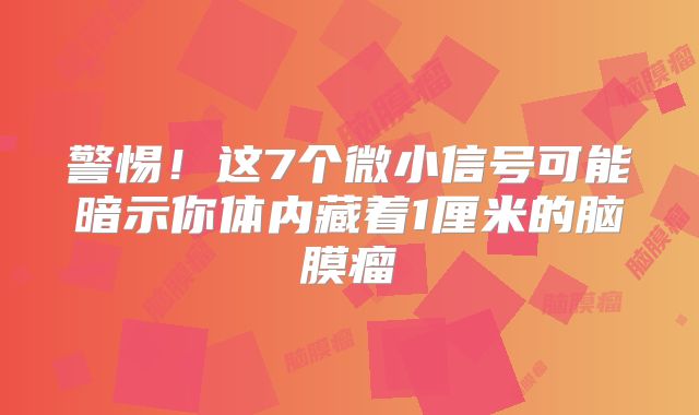 警惕！这7个微小信号可能暗示你体内藏着1厘米的脑膜瘤