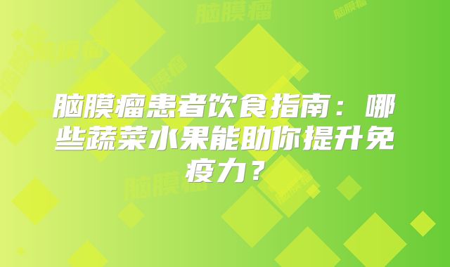 脑膜瘤患者饮食指南：哪些蔬菜水果能助你提升免疫力？