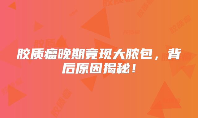 胶质瘤晚期竟现大脓包，背后原因揭秘！