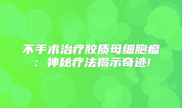 不手术治疗胶质母细胞瘤：神秘疗法揭示奇迹!