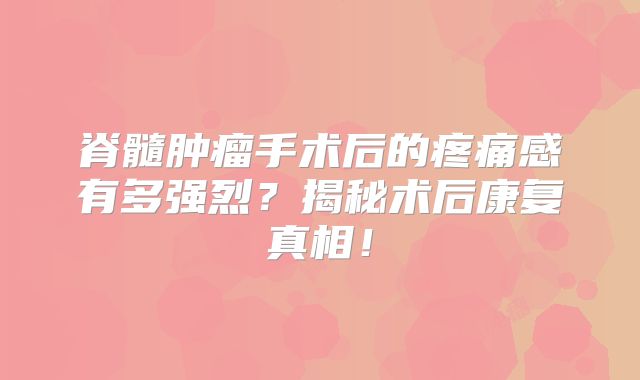 脊髓肿瘤手术后的疼痛感有多强烈？揭秘术后康复真相！