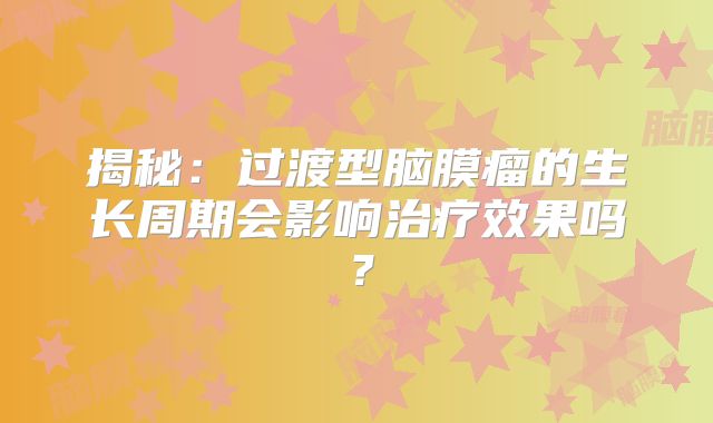 揭秘：过渡型脑膜瘤的生长周期会影响治疗效果吗？