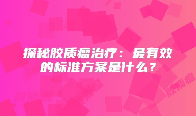 探秘胶质瘤治疗：最有效的标准方案是什么？