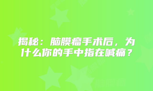揭秘：脑膜瘤手术后，为什么你的手中指在喊痛？