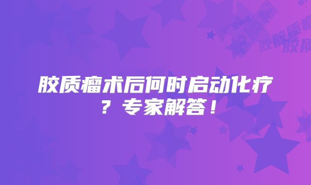 胶质瘤术后何时启动化疗？专家解答！