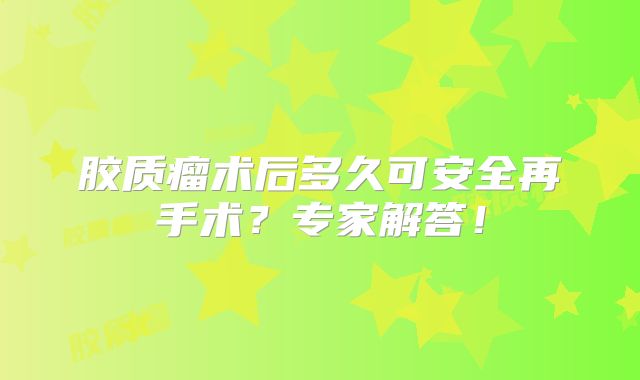 胶质瘤术后多久可安全再手术？专家解答！