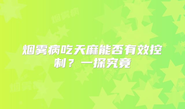 烟雾病吃天麻能否有效控制？一探究竟