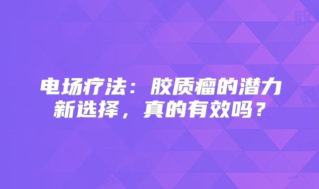 电场疗法：胶质瘤的潜力新选择，真的有效吗？