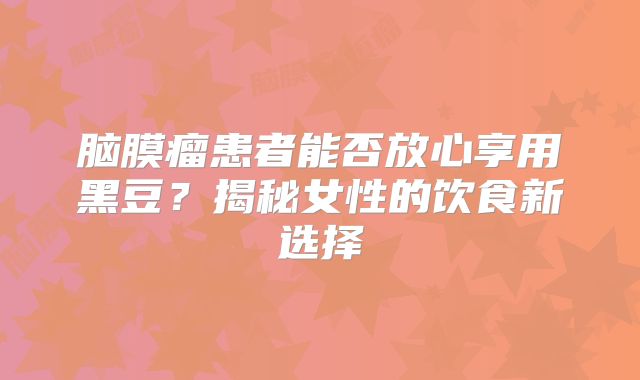 脑膜瘤患者能否放心享用黑豆？揭秘女性的饮食新选择