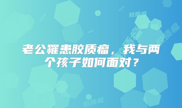 老公罹患胶质瘤，我与两个孩子如何面对？