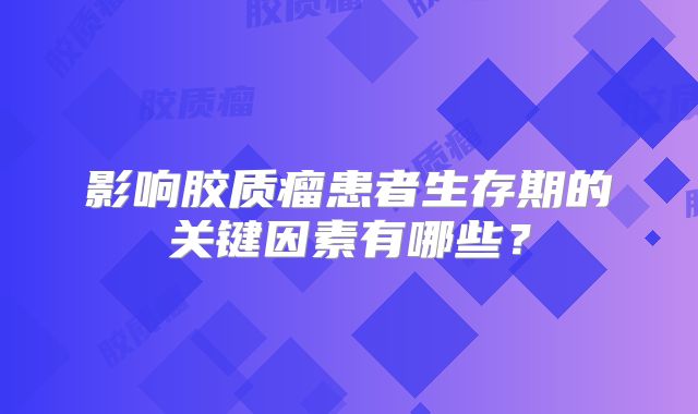 影响胶质瘤患者生存期的关键因素有哪些？