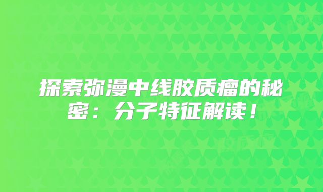 探索弥漫中线胶质瘤的秘密：分子特征解读！