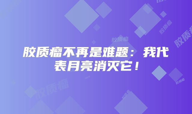 胶质瘤不再是难题：我代表月亮消灭它！