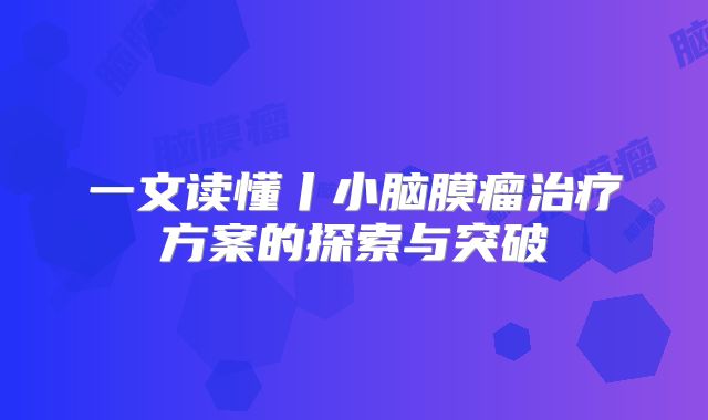 一文读懂丨小脑膜瘤治疗方案的探索与突破