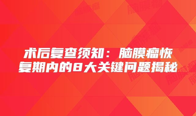 术后复查须知：脑膜瘤恢复期内的8大关键问题揭秘